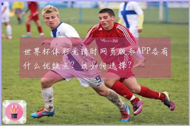 世界杯体彩竞猜时网页版和APP各有什么优缺点？该如何选择？