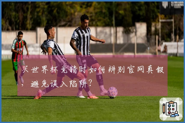 买世界杯竞猜时如何辨别官网真假，避免误入陷阱？