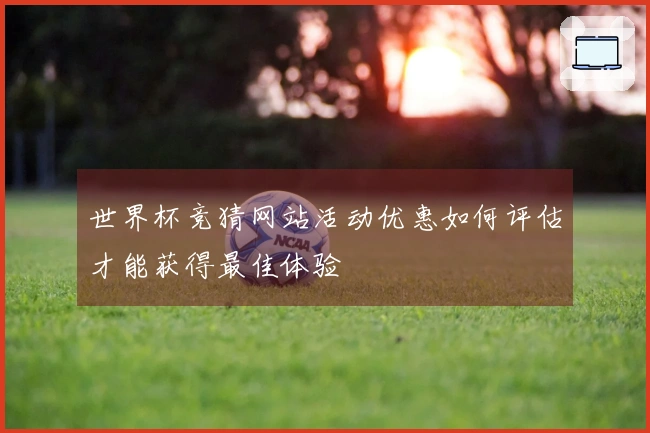 世界杯竞猜网站活动优惠如何评估才能获得最佳体验
