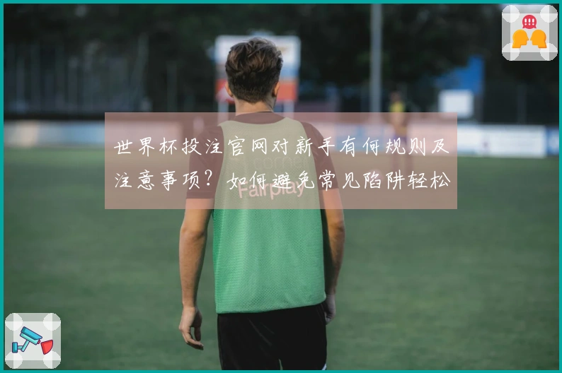 世界杯投注官网对新手有何规则及注意事项？如何避免常见陷阱轻松下注？