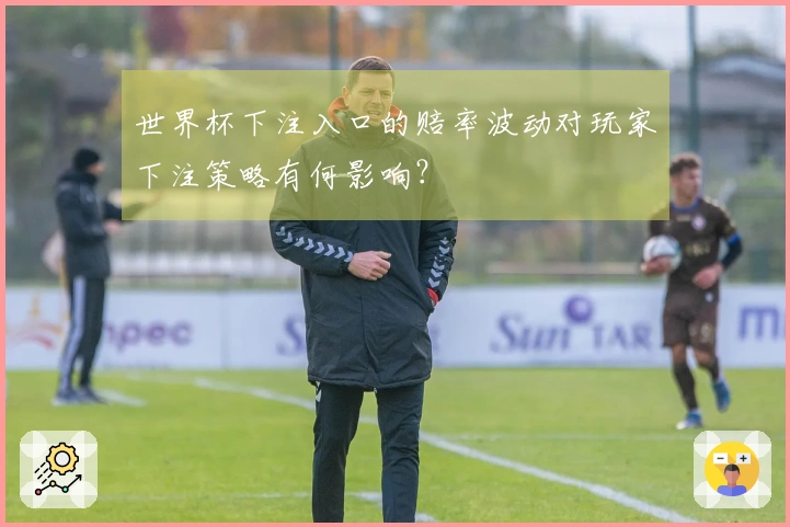 世界杯下注入口的赔率波动对玩家下注策略有何影响?