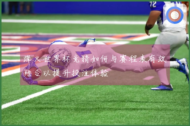烽火世界杯竞猜如何与赛程表有效结合以提升投注体验