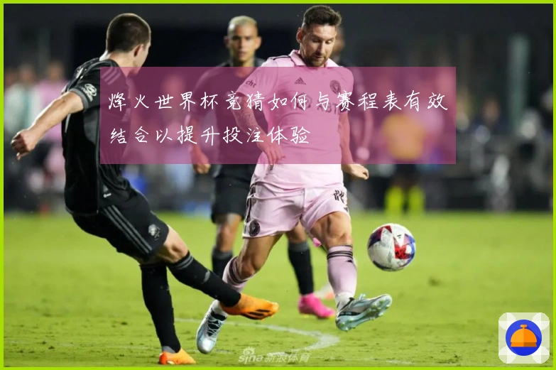 烽火世界杯竞猜如何与赛程表有效结合以提升投注体验