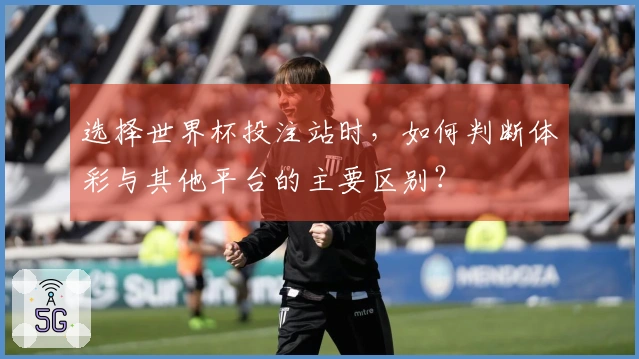 选择世界杯投注站时，如何判断体彩与其他平台的主要区别？