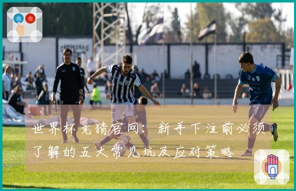 世界杯竞猜官网：新手下注前必须了解的五大常见坑及应对策略