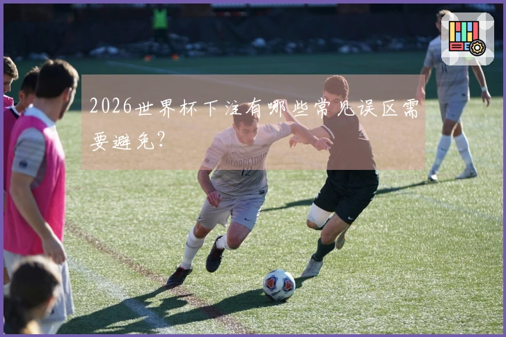 2026世界杯下注有哪些常见误区需要避免？
