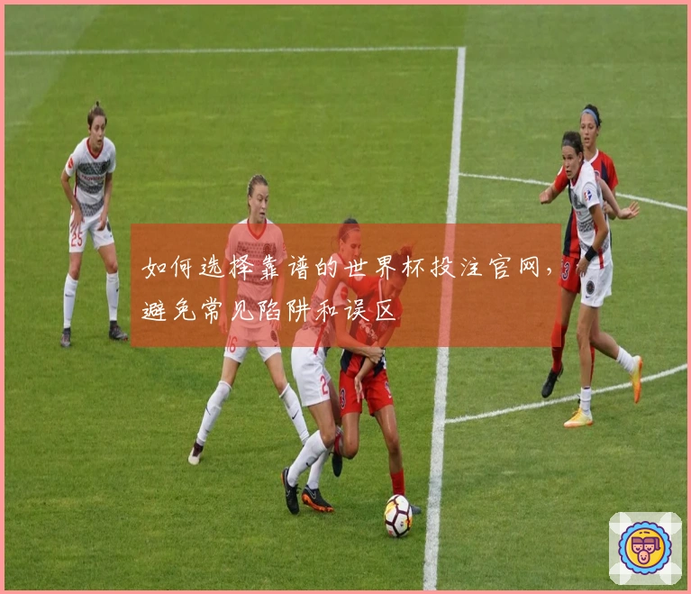 如何选择靠谱的世界杯投注官网，避免常见陷阱和误区
