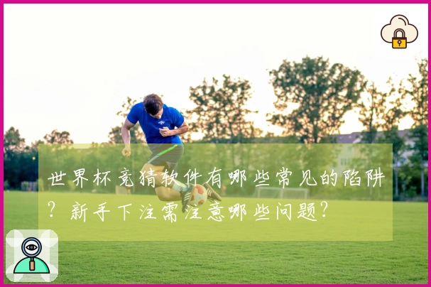 世界杯竞猜软件有哪些常见的陷阱？新手下注需注意哪些问题？