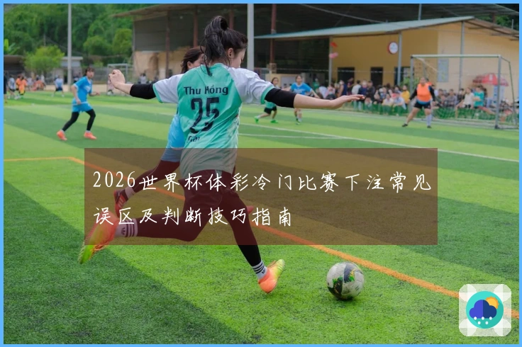 2026世界杯体彩冷门比赛下注常见误区及判断技巧指南
