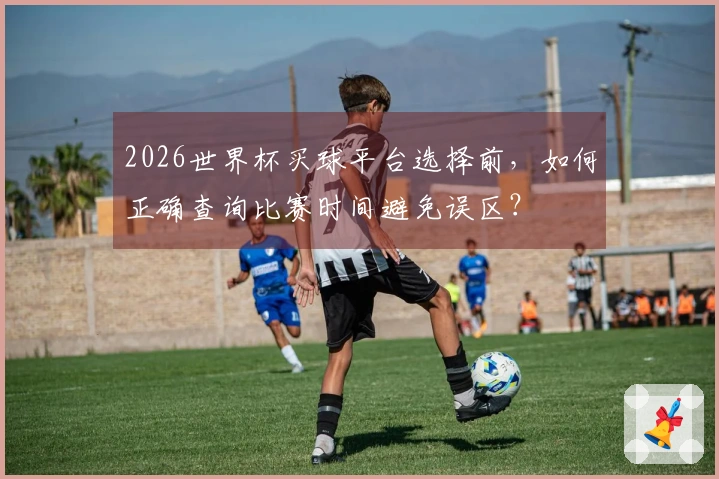 2026世界杯买球平台选择前，如何正确查询比赛时间避免误区？