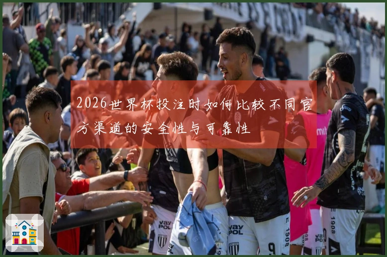 2026世界杯投注时如何比较不同官方渠道的安全性与可靠性