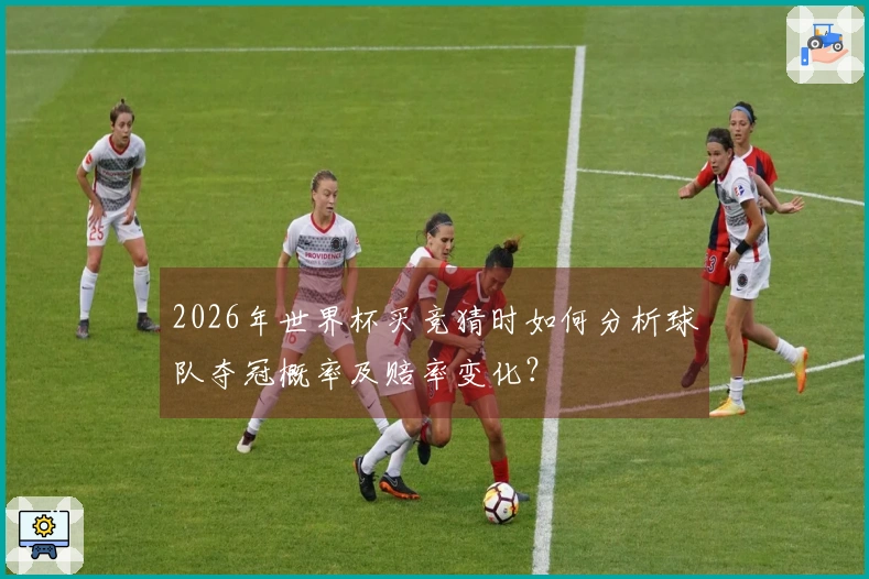 2026年世界杯买竞猜时如何分析球队夺冠概率及赔率变化?