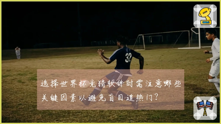 选择世界杯竞猜软件时需注意哪些关键因素以避免盲目追热门？