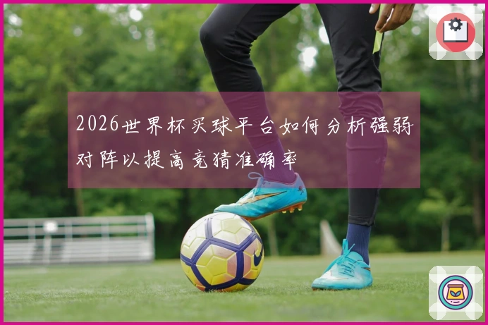 2026世界杯买球平台如何分析强弱对阵以提高竞猜准确率